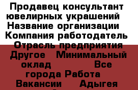 Продавец-консультант ювелирных украшений › Название организации ­ Компания-работодатель › Отрасль предприятия ­ Другое › Минимальный оклад ­ 25 000 - Все города Работа » Вакансии   . Адыгея респ.,Адыгейск г.